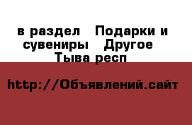  в раздел : Подарки и сувениры » Другое . Тыва респ.